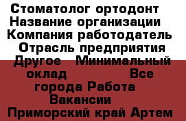 Стоматолог ортодонт › Название организации ­ Компания-работодатель › Отрасль предприятия ­ Другое › Минимальный оклад ­ 150 000 - Все города Работа » Вакансии   . Приморский край,Артем г.